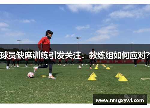 球员缺席训练引发关注：教练组如何应对？